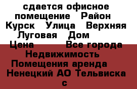 сдается офисное помещение › Район ­ Курск › Улица ­ Верхняя Луговая › Дом ­ 13 › Цена ­ 400 - Все города Недвижимость » Помещения аренда   . Ненецкий АО,Тельвиска с.
